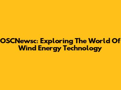 OSCNewsc: Exploring The World Of Wind Energy Technology