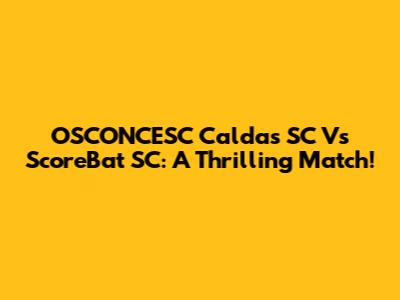 OSCONCESC Caldas SC Vs ScoreBat SC:  A Thrilling Match!