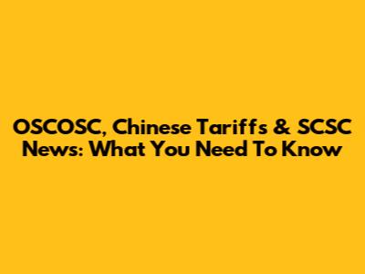 OSCOSC, Chinese Tariffs & SCSC News: What You Need To Know