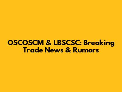 OSCOSCM & LBSCSC: Breaking Trade News & Rumors