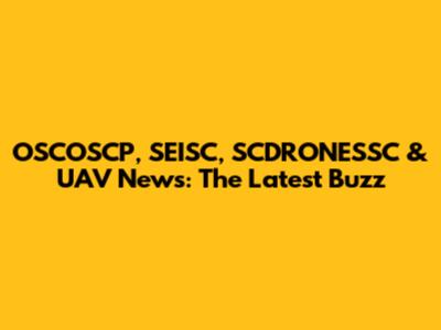 OSCOSCP, SEISC, SCDRONESSC & UAV News: The Latest Buzz