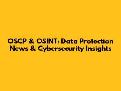 OSCP & OSINT: Data Protection News & Cybersecurity Insights