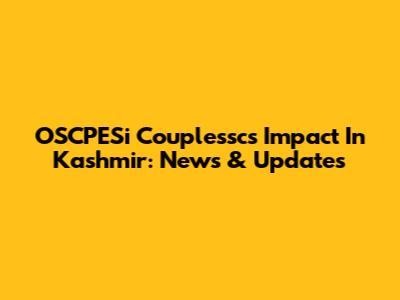 OSCPESi Couplessc's Impact In Kashmir: News & Updates