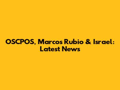 OSCPOS, Marcos Rubio & Israel: Latest News