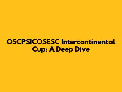 OSCPSICOSESC Intercontinental Cup: A Deep Dive