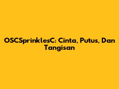 OSCSprinklesC: Cinta, Putus, Dan Tangisan