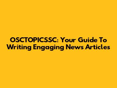 OSCTOPICSSC: Your Guide To Writing Engaging News Articles