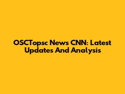 OSCTopsc News CNN: Latest Updates And Analysis