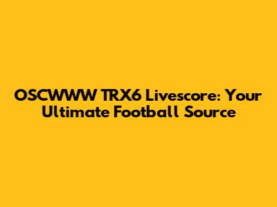 OSCWWW TRX6 Livescore: Your Ultimate Football Source