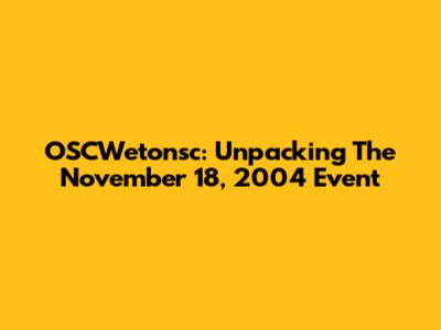 OSCWetonsc: Unpacking The November 18, 2004 Event