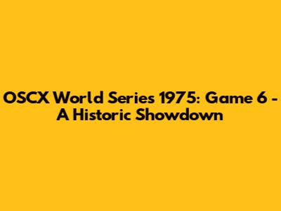 OSCX World Series 1975: Game 6 - A Historic Showdown