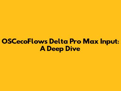 OSCecoFlows Delta Pro Max Input: A Deep Dive