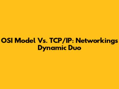 OSI Model Vs. TCP/IP: Networking's Dynamic Duo