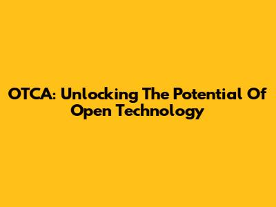 OTCA: Unlocking The Potential Of Open Technology