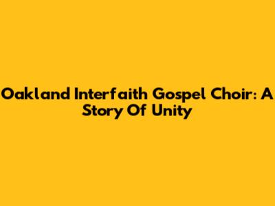 Oakland Interfaith Gospel Choir: A Story Of Unity