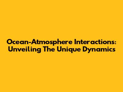 Ocean-Atmosphere Interactions: Unveiling The Unique Dynamics