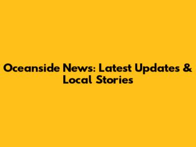 Oceanside News: Latest Updates & Local Stories