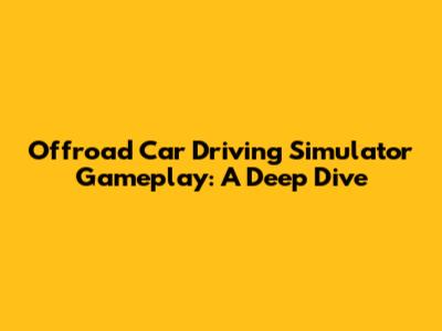 Offroad Car Driving Simulator Gameplay: A Deep Dive