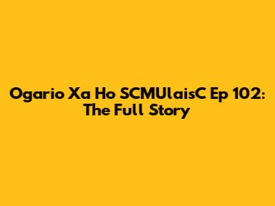 Ogario Xa Ho SCMUlaisC Ep 102: The Full Story
