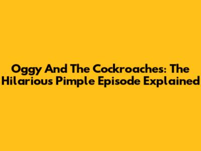 Oggy And The Cockroaches: The Hilarious Pimple Episode Explained