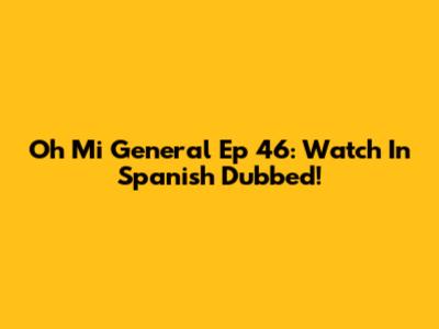 Oh Mi General Ep 46: Watch In Spanish Dubbed!