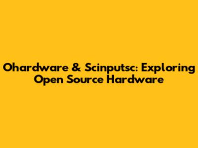 Ohardware & Scinputsc: Exploring Open Source Hardware