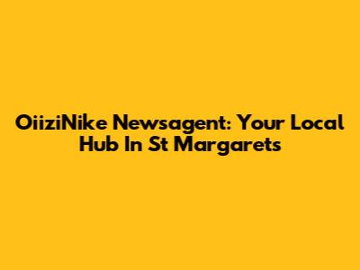 OiiziNike Newsagent: Your Local Hub In St Margarets