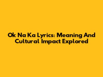 Ok Na Ka Lyrics: Meaning And Cultural Impact Explored