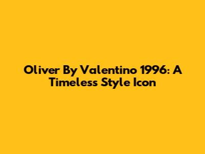 Oliver By Valentino 1996: A Timeless Style Icon