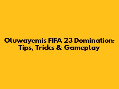 Oluwayemi's FIFA 23 Domination: Tips, Tricks & Gameplay