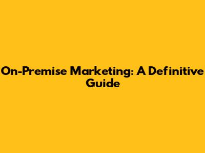 On-Premise Marketing: A Definitive Guide
