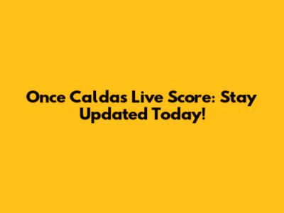 Once Caldas Live Score: Stay Updated Today!
