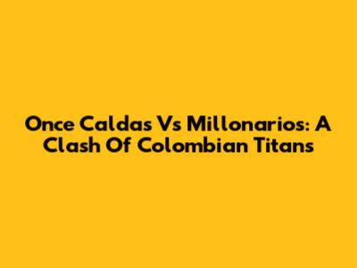 Once Caldas Vs Millonarios: A Clash Of Colombian Titans