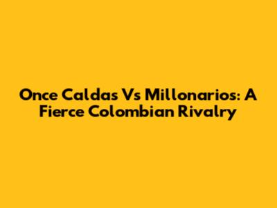 Once Caldas Vs Millonarios: A Fierce Colombian Rivalry