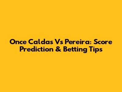 Once Caldas Vs Pereira: Score Prediction & Betting Tips