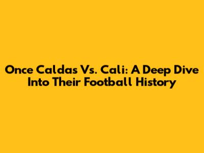 Once Caldas Vs. Cali: A Deep Dive Into Their Football History