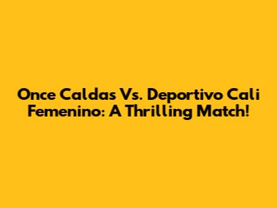 Once Caldas Vs. Deportivo Cali Femenino: A Thrilling Match!