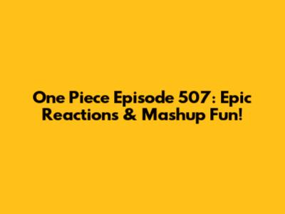 One Piece Episode 507: Epic Reactions & Mashup Fun!
