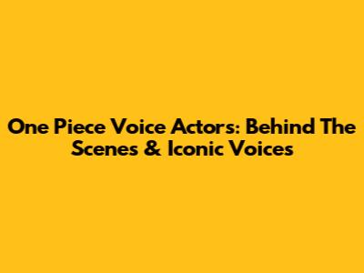 One Piece Voice Actors: Behind The Scenes & Iconic Voices