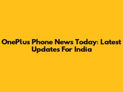 OnePlus Phone News Today: Latest Updates For India
