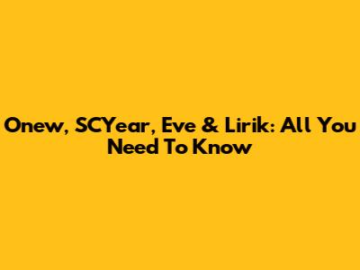 Onew, SCYear, Eve & Lirik: All You Need To Know
