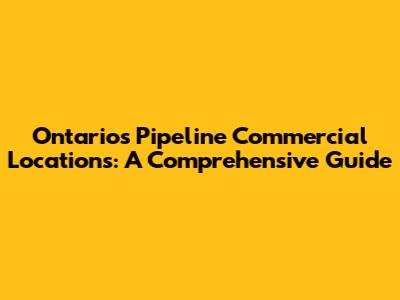 Ontario's Pipeline Commercial Locations: A Comprehensive Guide