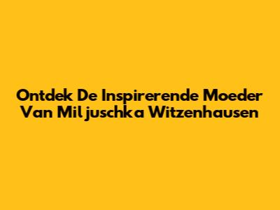 Ontdek De Inspirerende Moeder Van Miljuschka Witzenhausen