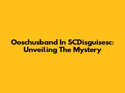 Ooschusband In SCDisguisesc: Unveiling The Mystery