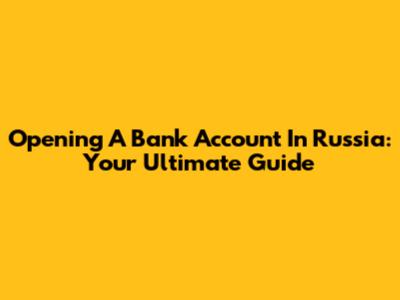 Opening A Bank Account In Russia: Your Ultimate Guide