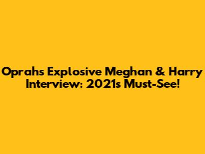 Oprah's Explosive Meghan & Harry Interview: 2021's Must-See!
