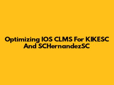 Optimizing IOS CLMS For KIKESC And SCHernandezSC