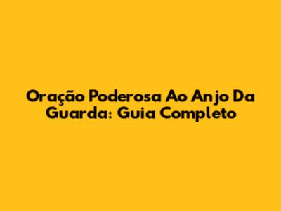 Oração Poderosa Ao Anjo Da Guarda: Guia Completo