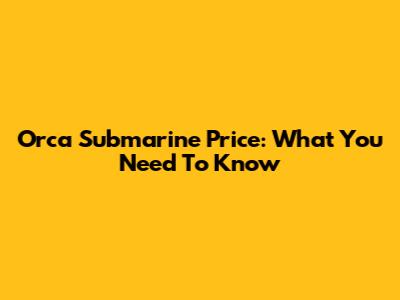 Orca Submarine Price: What You Need To Know