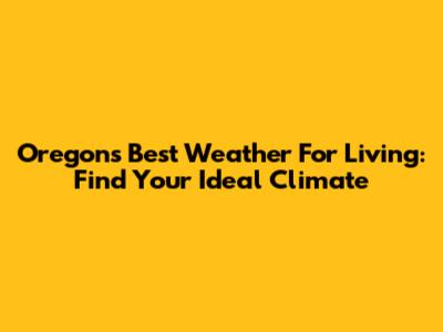 Oregon's Best Weather For Living: Find Your Ideal Climate